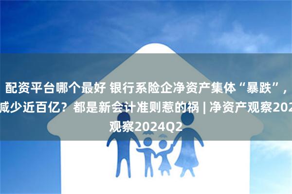 配资平台哪个最好 银行系险企净资产集体“暴跌”，最高减少近百亿？都是新会计准则惹的祸 | 净资产观察2024Q2