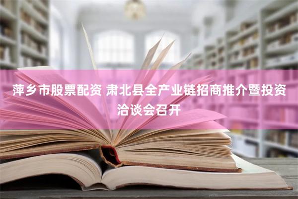 萍乡市股票配资 肃北县全产业链招商推介暨投资洽谈会召开