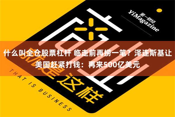 什么叫全仓股票杠杆 临走前再捞一笔？泽连斯基让美国赶紧打钱：再来500亿美元