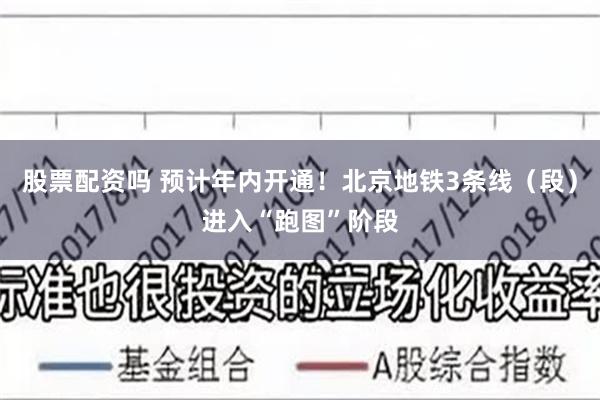 股票配资吗 预计年内开通！北京地铁3条线（段）进入“跑图”阶段