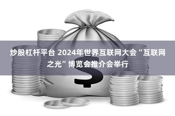 炒股杠杆平台 2024年世界互联网大会“互联网之光”博览会推介会举行