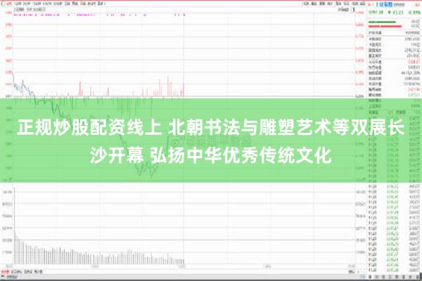 正规炒股配资线上 北朝书法与雕塑艺术等双展长沙开幕 弘扬中华优秀传统文化