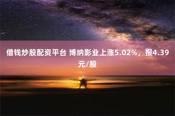 借钱炒股配资平台 博纳影业上涨5.02%，报4.39元/股