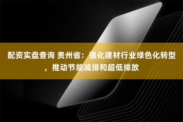 配资实盘查询 贵州省：强化建材行业绿色化转型，推动节能减排和超低排放