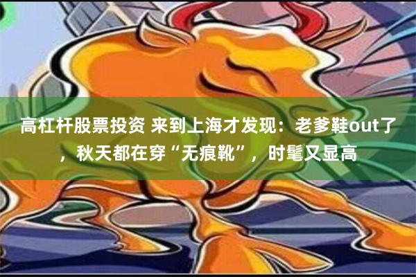 高杠杆股票投资 来到上海才发现：老爹鞋out了，秋天都在穿“无痕靴”，时髦又显高