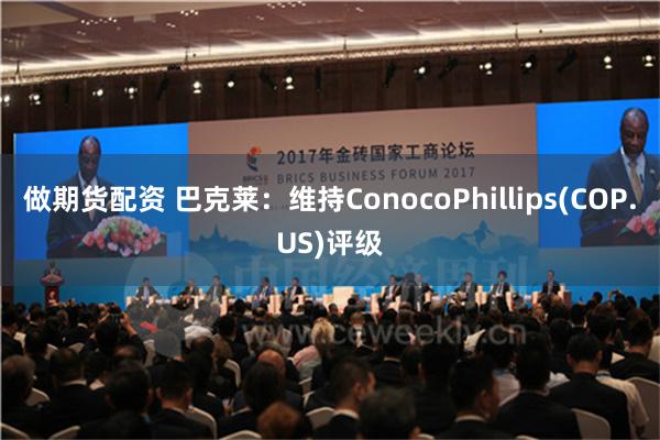 做期货配资 巴克莱：维持ConocoPhillips(COP.US)评级