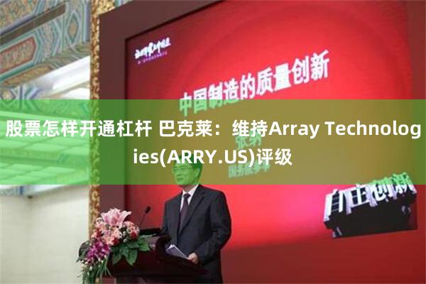 股票怎样开通杠杆 巴克莱：维持Array Technologies(ARRY.US)评级