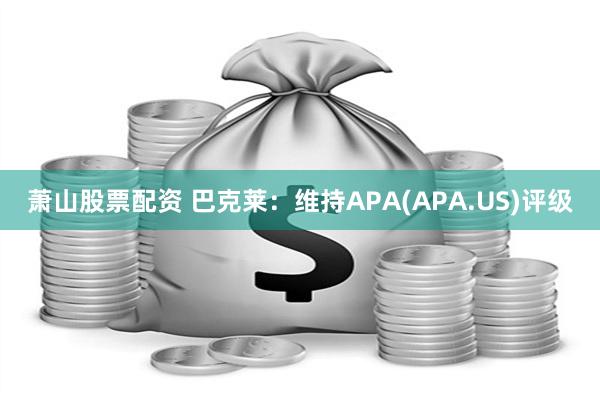 萧山股票配资 巴克莱：维持APA(APA.US)评级