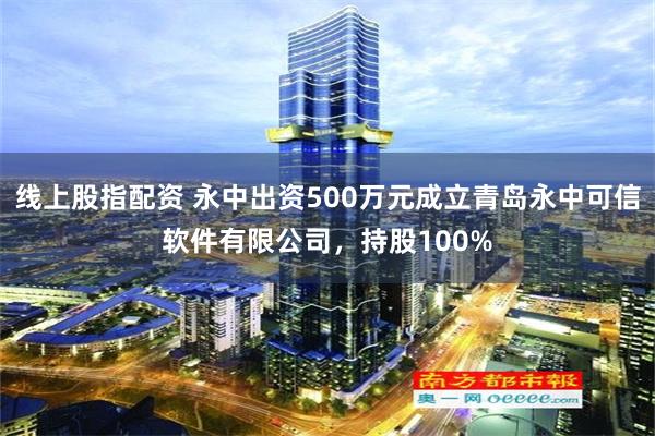 线上股指配资 永中出资500万元成立青岛永中可信软件有限公司，持股100%