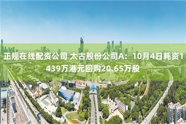 正规在线配资公司 太古股份公司A：10月4日耗资1439万港元回购20.65万股