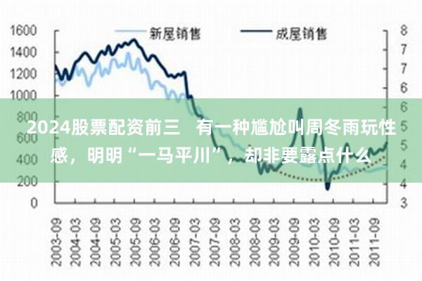 2024股票配资前三   有一种尴尬叫周冬雨玩性感，明明“一马平川”，却非要露点什么