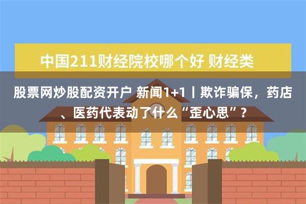 股票网炒股配资开户 新闻1+1丨欺诈骗保，药店、医药代表动了什么“歪心思”？