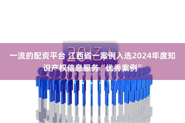 一流的配资平台 江西省一案例入选2024年度知识产权信息服务“优秀案例”