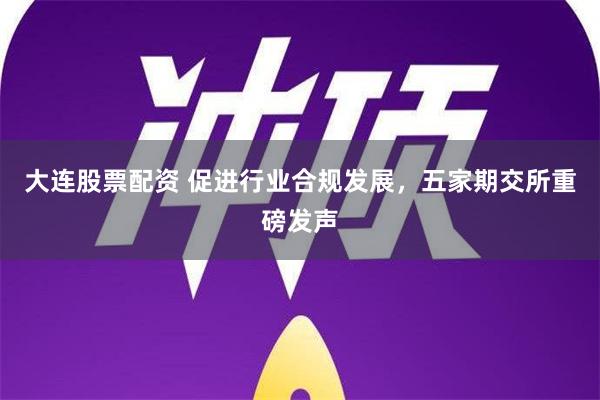 大连股票配资 促进行业合规发展，五家期交所重磅发声