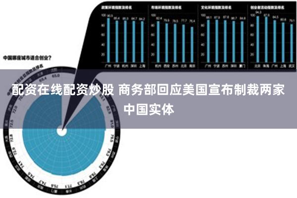 配资在线配资炒股 商务部回应美国宣布制裁两家中国实体