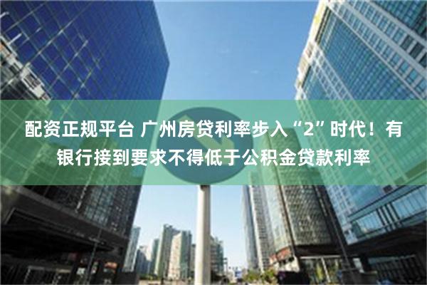 配资正规平台 广州房贷利率步入“2”时代！有银行接到要求不得低于公积金贷款利率