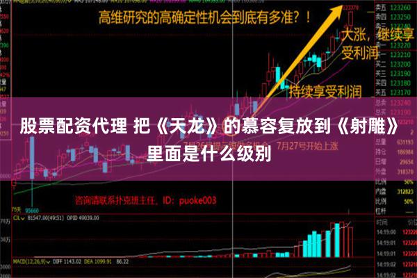 股票配资代理 把《天龙》的慕容复放到《射雕》里面是什么级别