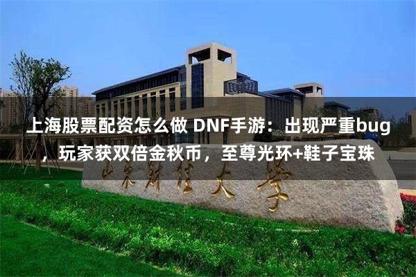 上海股票配资怎么做 DNF手游：出现严重bug，玩家获双倍金秋币，至尊光环+鞋子宝珠