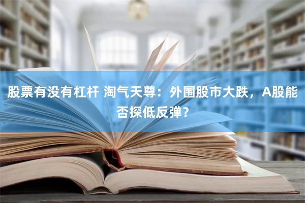 股票有没有杠杆 淘气天尊：外围股市大跌，A股能否探低反弹？