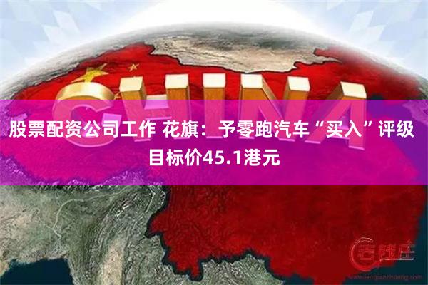 股票配资公司工作 花旗：予零跑汽车“买入”评级 目标价45.1港元