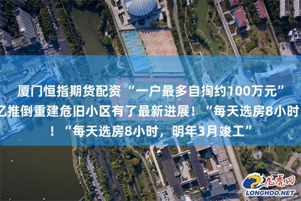 厦门恒指期货配资 “一户最多自掏约100万元”，居民自筹4.7亿推倒重建危旧小区有了最新进展！“每天