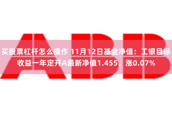 买股票杠杆怎么操作 11月12日基金净值：工银目标收益一年定开A最新净值1.455，涨0.07%