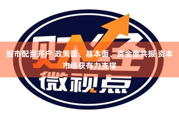 股市配资开户 政策面、基本面、资金面共振 资本市场获有力支撑