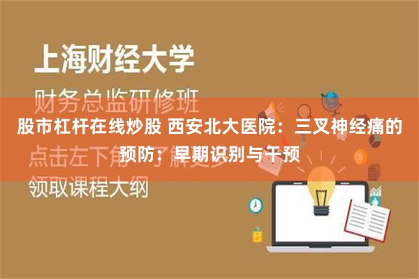 股市杠杆在线炒股 西安北大医院：三叉神经痛的预防：早期识别与干预