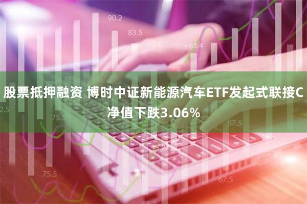 股票抵押融资 博时中证新能源汽车ETF发起式联接C净值下跌3.06%