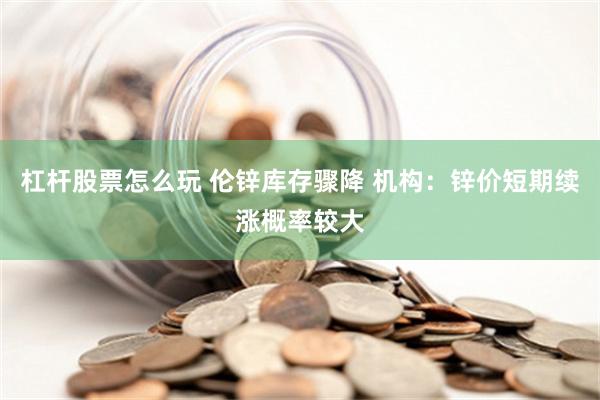 杠杆股票怎么玩 伦锌库存骤降 机构：锌价短期续涨概率较大