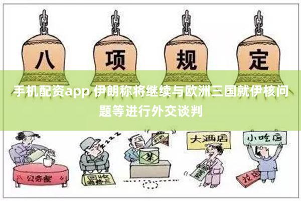 手机配资app 伊朗称将继续与欧洲三国就伊核问题等进行外交谈判