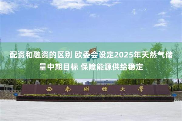 配资和融资的区别 欧委会设定2025年天然气储量中期目标 保障能源供给稳定