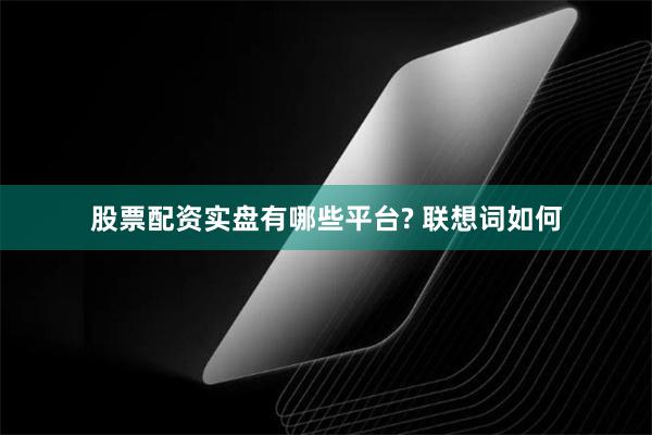 股票配资实盘有哪些平台? 联想词如何