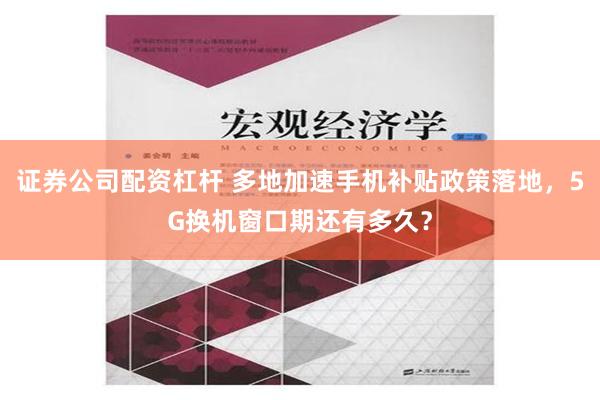 证券公司配资杠杆 多地加速手机补贴政策落地，5G换机窗口期还有多久？