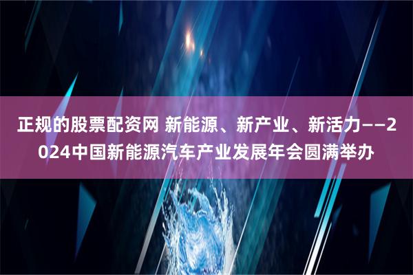 正规的股票配资网 新能源、新产业、新活力——2024中国新能源汽车产业发展年会圆满举办