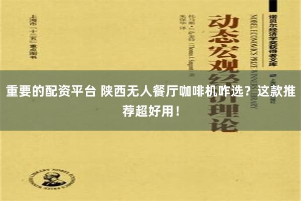 重要的配资平台 陕西无人餐厅咖啡机咋选？这款推荐超好用！