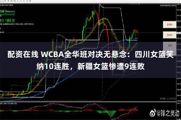 配资在线 WCBA全华班对决无悬念：四川女篮笑纳10连胜，新疆女篮惨遭9连败