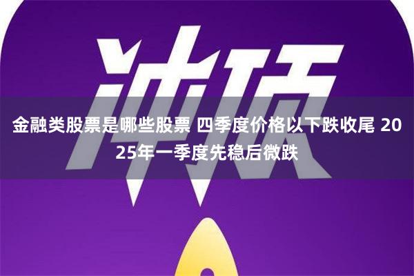 金融类股票是哪些股票 四季度价格以下跌收尾 2025年一季度先稳后微跌