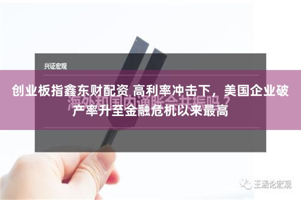 创业板指鑫东财配资 高利率冲击下，美国企业破产率升至金融危机以来最高