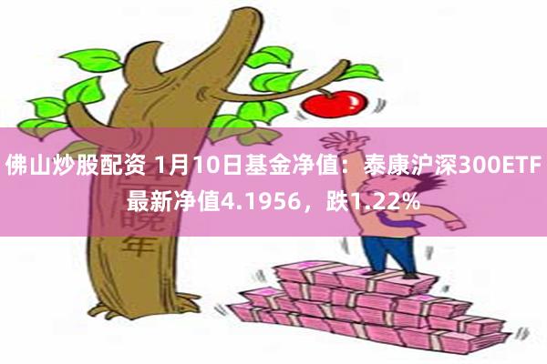 佛山炒股配资 1月10日基金净值：泰康沪深300ETF最新净值4.1956，跌1.22%