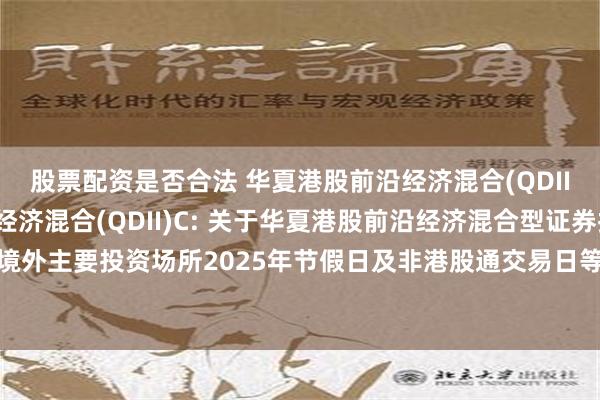 股票配资是否合法 华夏港股前沿经济混合(QDII)A,华夏港股前沿经济混合(QDII)C: 关于华夏港股前沿经济混合型证券投资基金(QDII)在境外主要投资场所2025年节假日及非港股通交易日等日期暂停申购、赎回、定期定额申购业务的公告