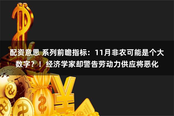 配资意思 系列前瞻指标：11月非农可能是个大数字？！经济学家却警告劳动力供应将恶化