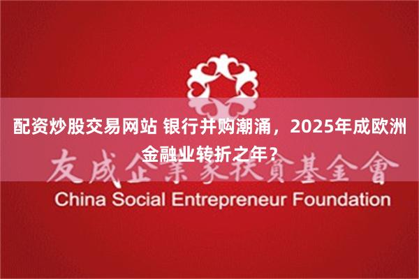 配资炒股交易网站 银行并购潮涌，2025年成欧洲金融业转折之年？