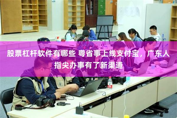 股票杠杆软件有哪些 粤省事上线支付宝，广东人指尖办事有了新渠道