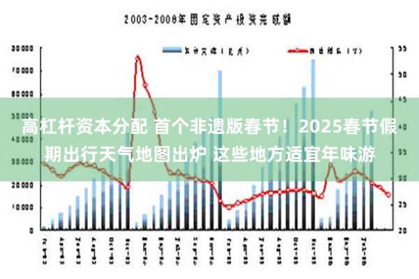 高杠杆资本分配 首个非遗版春节！2025春节假期出行天气地图出炉 这些地方适宜年味游