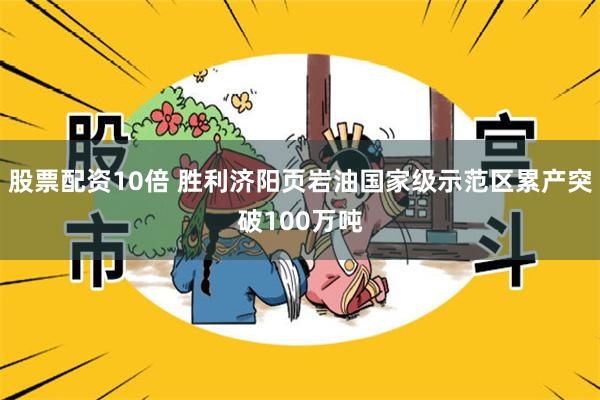 股票配资10倍 胜利济阳页岩油国家级示范区累产突破100万吨