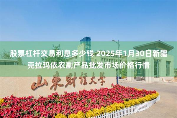 股票杠杆交易利息多少钱 2025年1月30日新疆克拉玛依农副产品批发市场价格行情