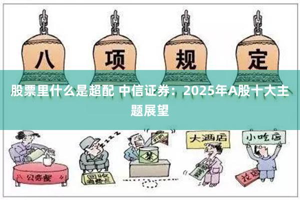 股票里什么是超配 中信证券：2025年A股十大主题展望