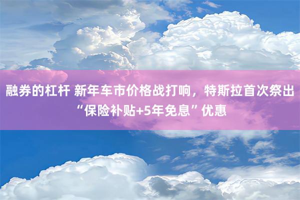 融券的杠杆 新年车市价格战打响，特斯拉首次祭出“保险补贴+5年免息”优惠