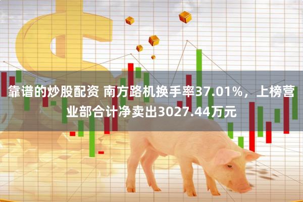 靠谱的炒股配资 南方路机换手率37.01%，上榜营业部合计净卖出3027.44万元